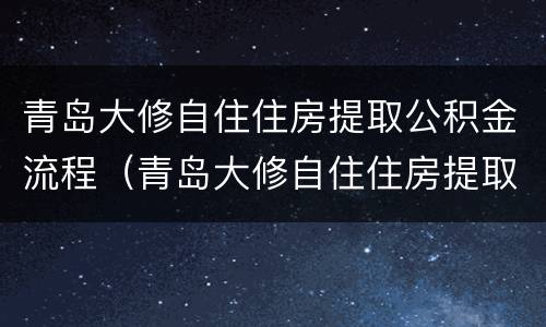 青岛大修自住住房提取公积金流程（青岛大修自住住房提取公积金流程）