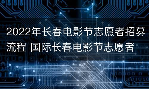 2022年长春电影节志愿者招募流程 国际长春电影节志愿者