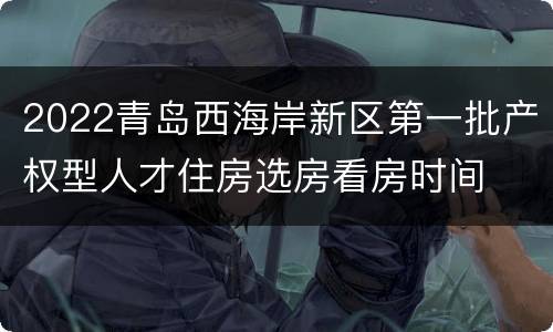 2022青岛西海岸新区第一批产权型人才住房选房看房时间