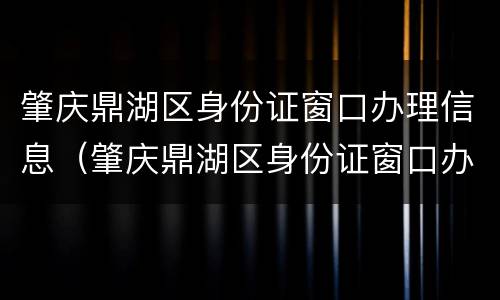 肇庆鼎湖区身份证窗口办理信息（肇庆鼎湖区身份证窗口办理信息公开）