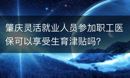 肇庆灵活就业人员参加职工医保可以享受生育津贴吗？