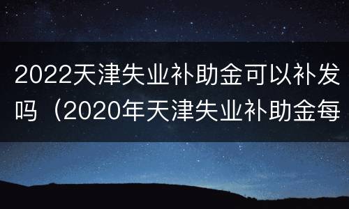 2022天津失业补助金可以补发吗（2020年天津失业补助金每月几号发放）