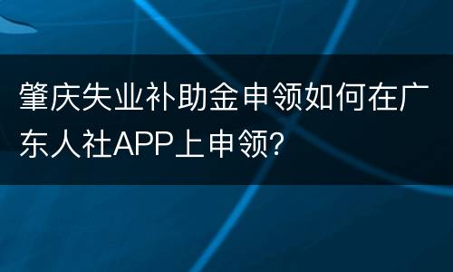 肇庆失业补助金申领如何在广东人社APP上申领？