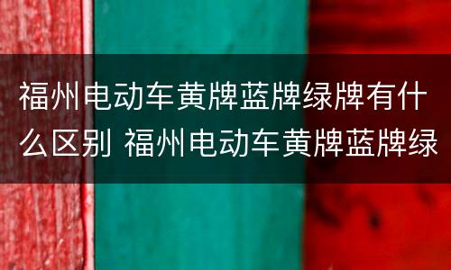福州电动车黄牌蓝牌绿牌有什么区别 福州电动车黄牌蓝牌绿牌有什么区别吗