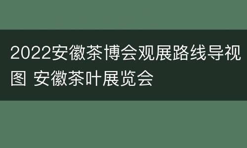 2022安徽茶博会观展路线导视图 安徽茶叶展览会