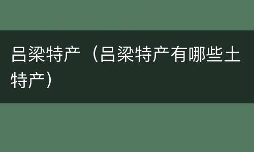 吕梁特产（吕梁特产有哪些土特产）