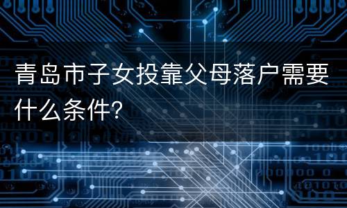 青岛市子女投靠父母落户需要什么条件？