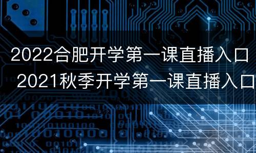 2022合肥开学第一课直播入口 2021秋季开学第一课直播入口