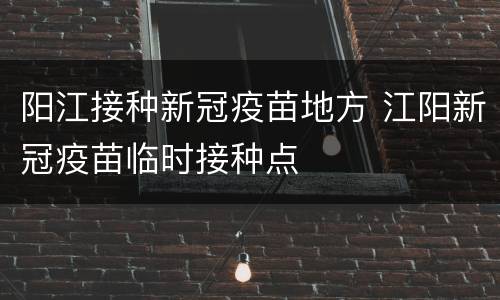 阳江接种新冠疫苗地方 江阳新冠疫苗临时接种点