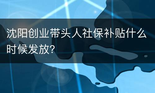 沈阳创业带头人社保补贴什么时候发放？