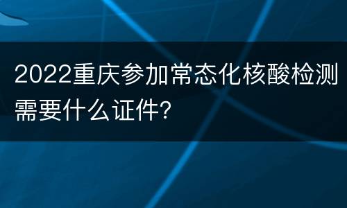 2022重庆参加常态化核酸检测需要什么证件？