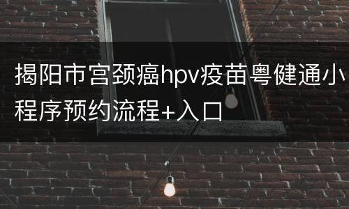 揭阳市宫颈癌hpv疫苗粤健通小程序预约流程+入口