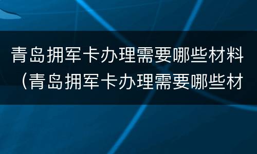 青岛拥军卡办理需要哪些材料（青岛拥军卡办理需要哪些材料和手续）