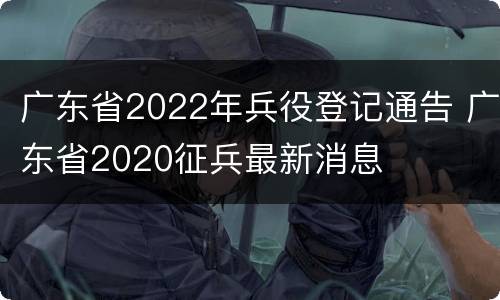 广东省2022年兵役登记通告 广东省2020征兵最新消息