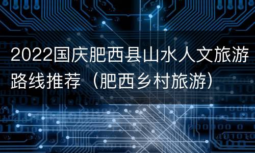 2022国庆肥西县山水人文旅游路线推荐（肥西乡村旅游）