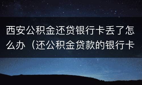 西安公积金还贷银行卡丢了怎么办（还公积金贷款的银行卡丢了怎么办理）