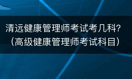 清远健康管理师考试考几科？（高级健康管理师考试科目）