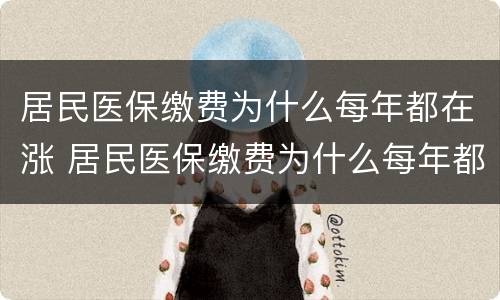 居民医保缴费为什么每年都在涨 居民医保缴费为什么每年都在涨?