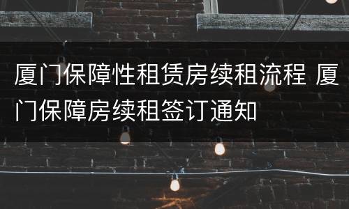 厦门保障性租赁房续租流程 厦门保障房续租签订通知