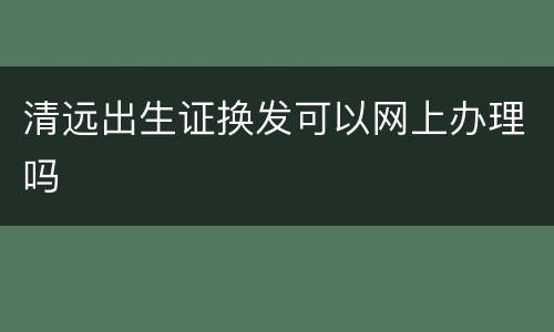 清远出生证换发可以网上办理吗