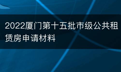 2022厦门第十五批市级公共租赁房申请材料