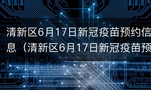 清新区6月17日新冠疫苗预约信息（清新区6月17日新冠疫苗预约信息公布）
