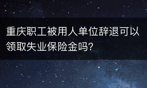重庆职工被用人单位辞退可以领取失业保险金吗？