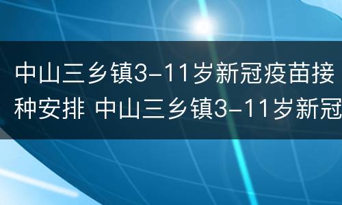 中山三乡镇3-11岁新冠疫苗接种安排 中山三乡镇3-11岁新冠疫苗接种安排