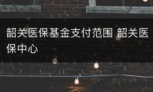 韶关医保基金支付范围 韶关医保中心