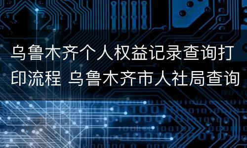 乌鲁木齐个人权益记录查询打印流程 乌鲁木齐市人社局查询个人账号