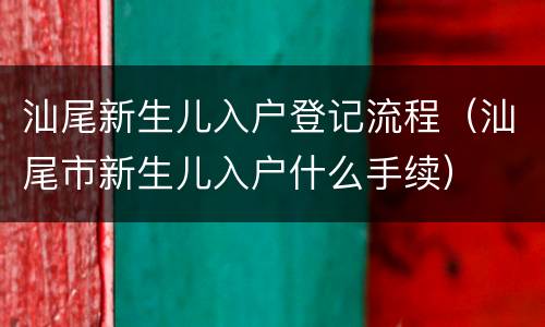 汕尾新生儿入户登记流程（汕尾市新生儿入户什么手续）