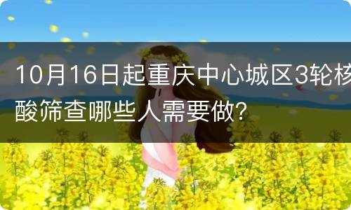 10月16日起重庆中心城区3轮核酸筛查哪些人需要做？
