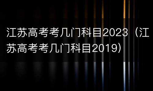 江苏高考考几门科目2023（江苏高考考几门科目2019）