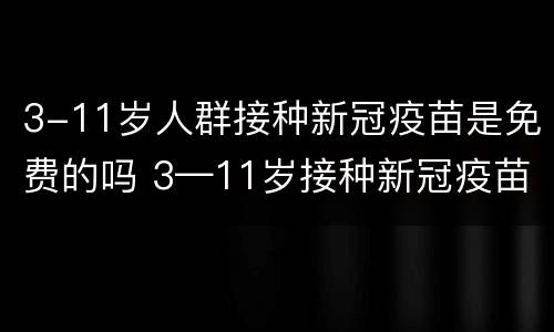 3-11岁人群接种新冠疫苗是免费的吗 3—11岁接种新冠疫苗
