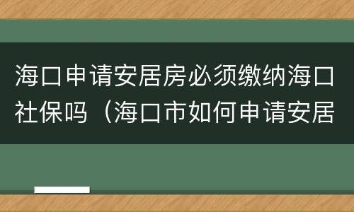 海口申请安居房必须缴纳海口社保吗（海口市如何申请安居房）