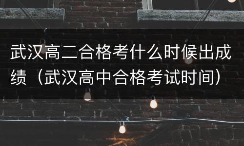 武汉高二合格考什么时候出成绩（武汉高中合格考试时间）