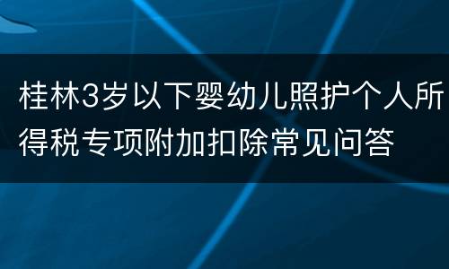 桂林3岁以下婴幼儿照护个人所得税专项附加扣除常见问答