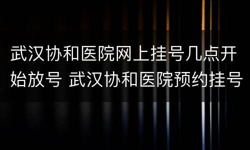 武汉协和医院网上挂号几点开始放号 武汉协和医院预约挂号几点放号