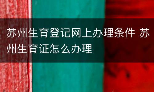 苏州生育登记网上办理条件 苏州生育证怎么办理