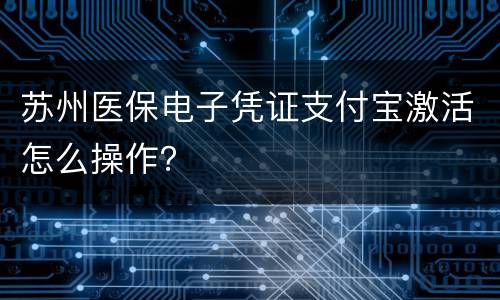 苏州医保电子凭证支付宝激活怎么操作？