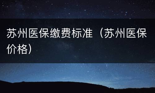 苏州医保缴费标准（苏州医保价格）
