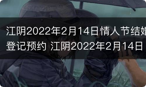 江阴2022年2月14日情人节结婚登记预约 江阴2022年2月14日情人节结婚登记预约时间