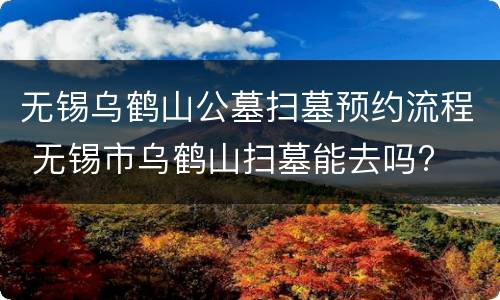 无锡乌鹤山公墓扫墓预约流程 无锡市乌鹤山扫墓能去吗?