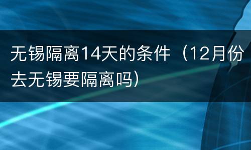 无锡隔离14天的条件（12月份去无锡要隔离吗）