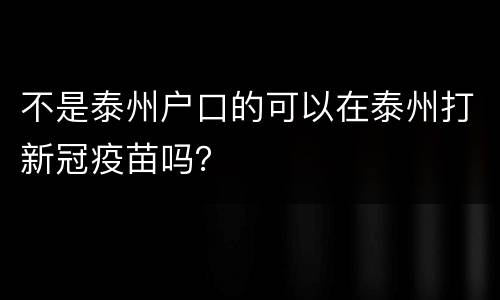 不是泰州户口的可以在泰州打新冠疫苗吗？