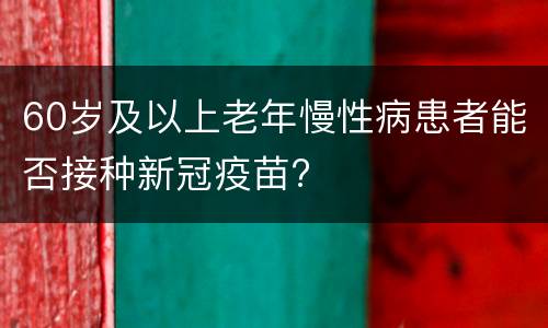 60岁及以上老年慢性病患者能否接种新冠疫苗?
