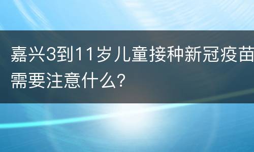 嘉兴3到11岁儿童接种新冠疫苗需要注意什么？