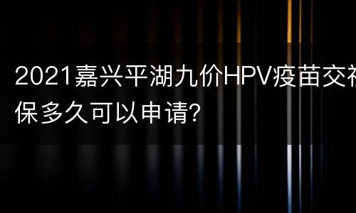 2021嘉兴平湖九价HPV疫苗交社保多久可以申请？