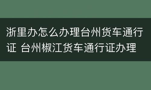 浙里办怎么办理台州货车通行证 台州椒江货车通行证办理