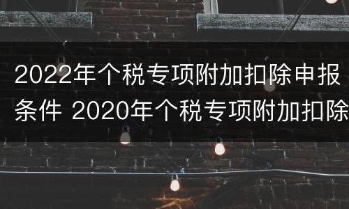 2022年个税专项附加扣除申报条件 2020年个税专项附加扣除